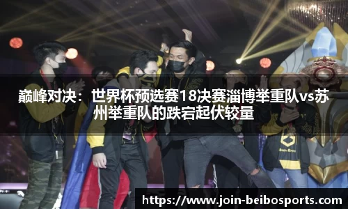 巅峰对决：世界杯预选赛18决赛淄博举重队vs苏州举重队的跌宕起伏较量