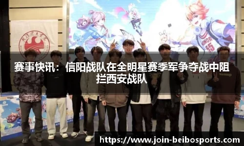 赛事快讯：信阳战队在全明星赛季军争夺战中阻拦西安战队